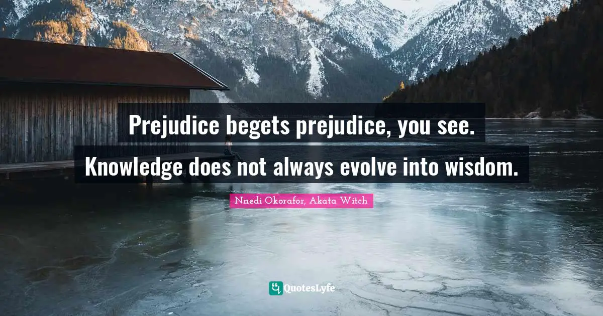 Nnedi Okorafor Quotes: "Prejudice begets prejudice, you see. Knowledge does not always evolve into wisdom."