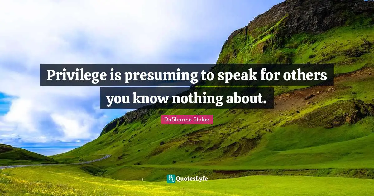 Privilege is presuming to speak for others you know nothing about.