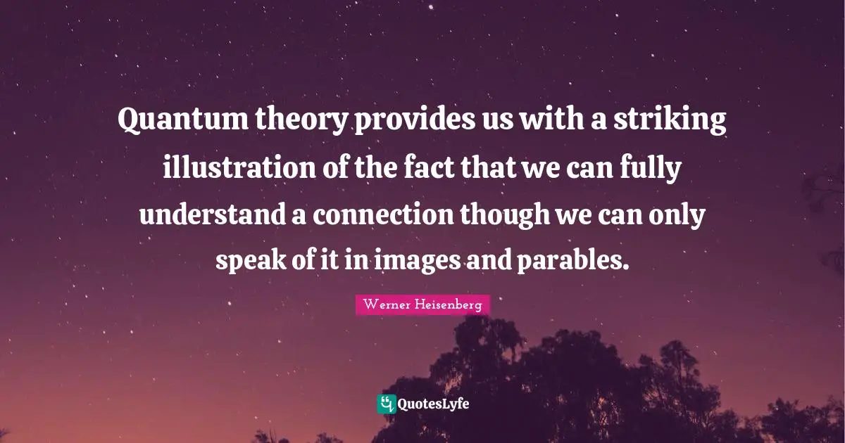 Quantum theory provides us with a striking illustration of the fact that we can fully understand a connection though we can only speak of it in images and parables.
