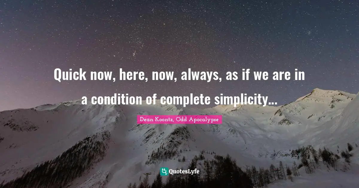 Quick now, here, now, always, as if we are in a condition of complete simplicity...