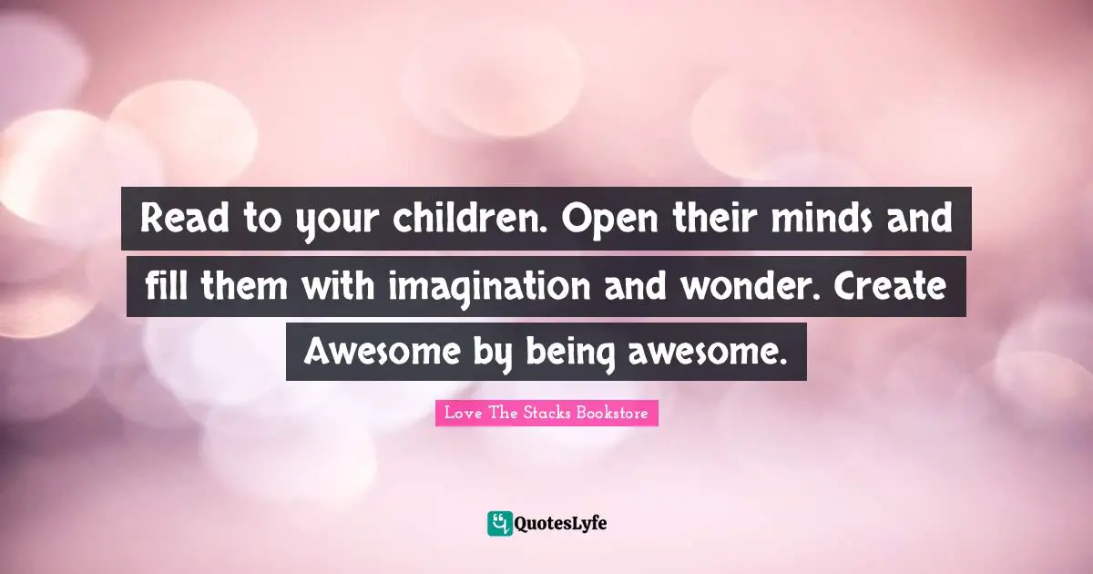 Love The Stacks Bookstore Quotes: "Read to your children. Open their minds and fill them with imagination and wonder. Create Awesome by being awesome."