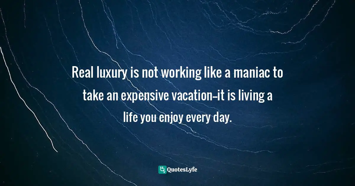 Real luxury is not working like a maniac to take an expensive vacation--it is living a life you enjoy every day.