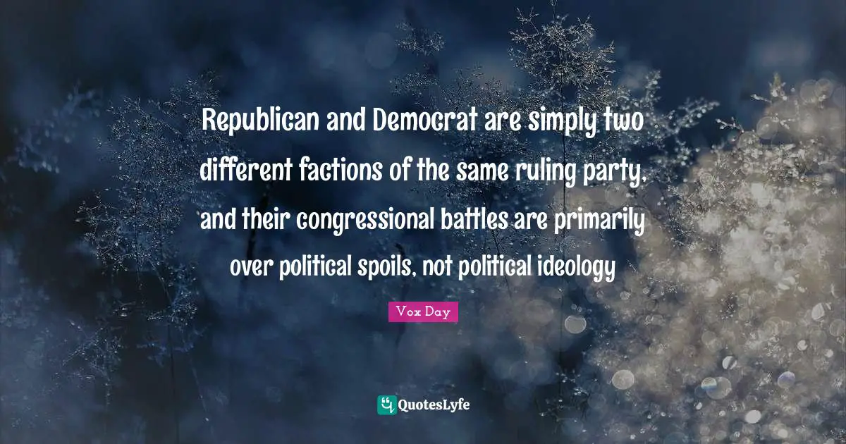 Republican and Democrat are simply two different factions of the same ruling party, and their congressional battles are primarily over political spoils, not political ideology