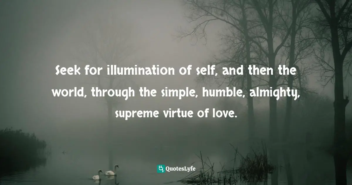 Bryant McGill, Simple Reminders: Inspiration For Living Your Best Life Quotes: "Seek for illumination of self, and then the world, through the simple, humble, almighty, supreme virtue of love."