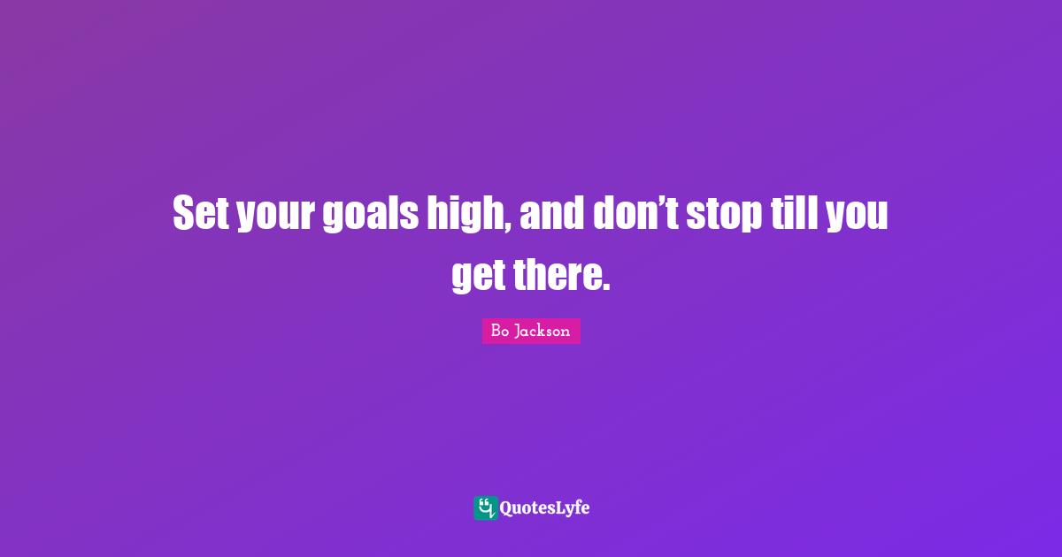Set your goals high, and don’t stop till you get there.