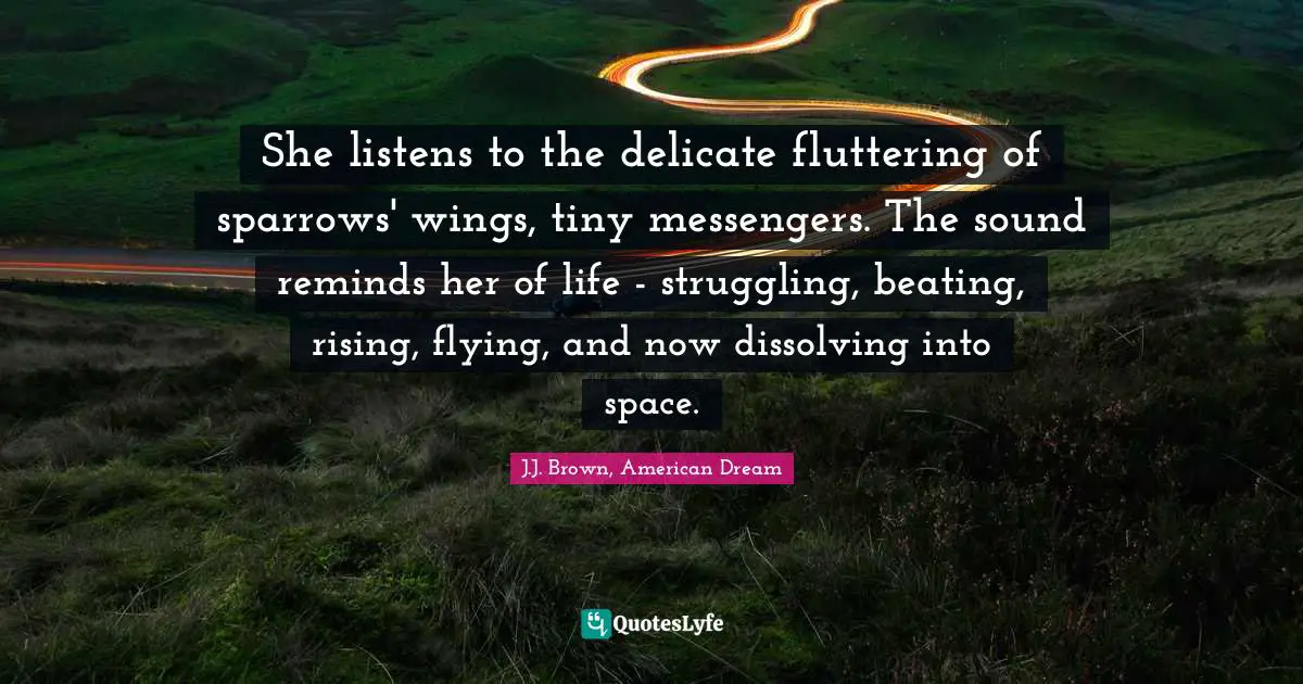 She listens to the delicate fluttering of sparrows' wings, tiny messengers. The sound reminds her of life - struggling, beating, rising, flying, and now dissolving into space.