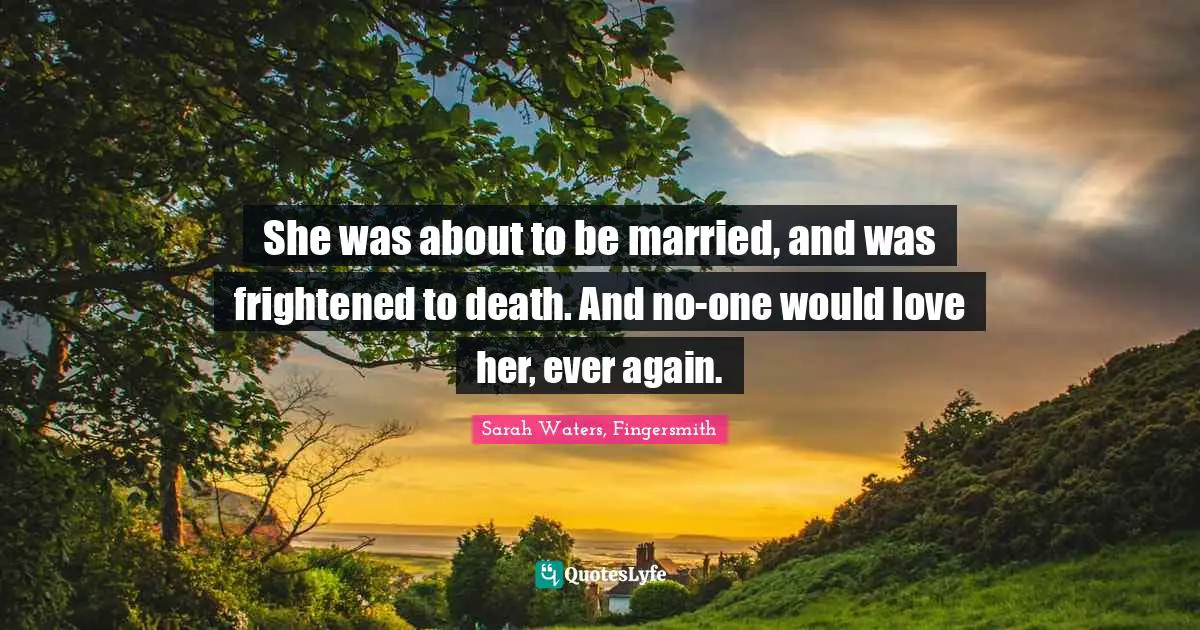 She was about to be married, and was frightened to death. And no-one would love her, ever again.