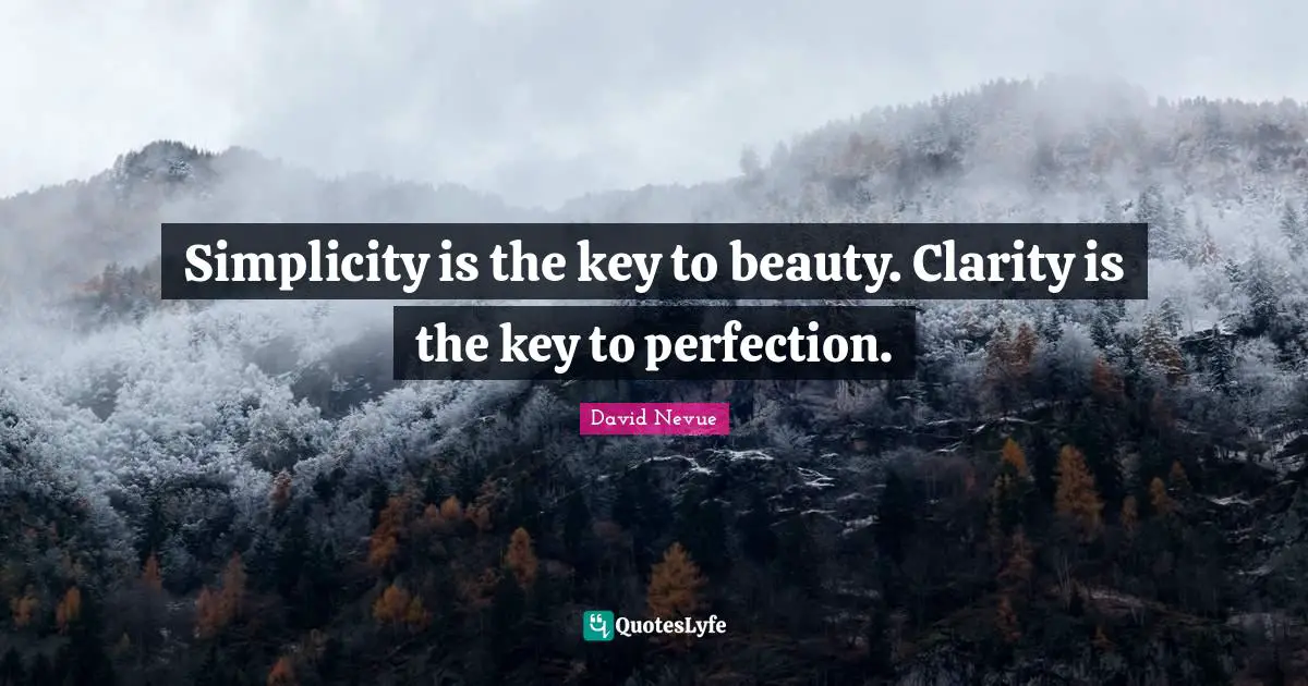 Simplicity is the key to beauty. Clarity is the key to perfection.