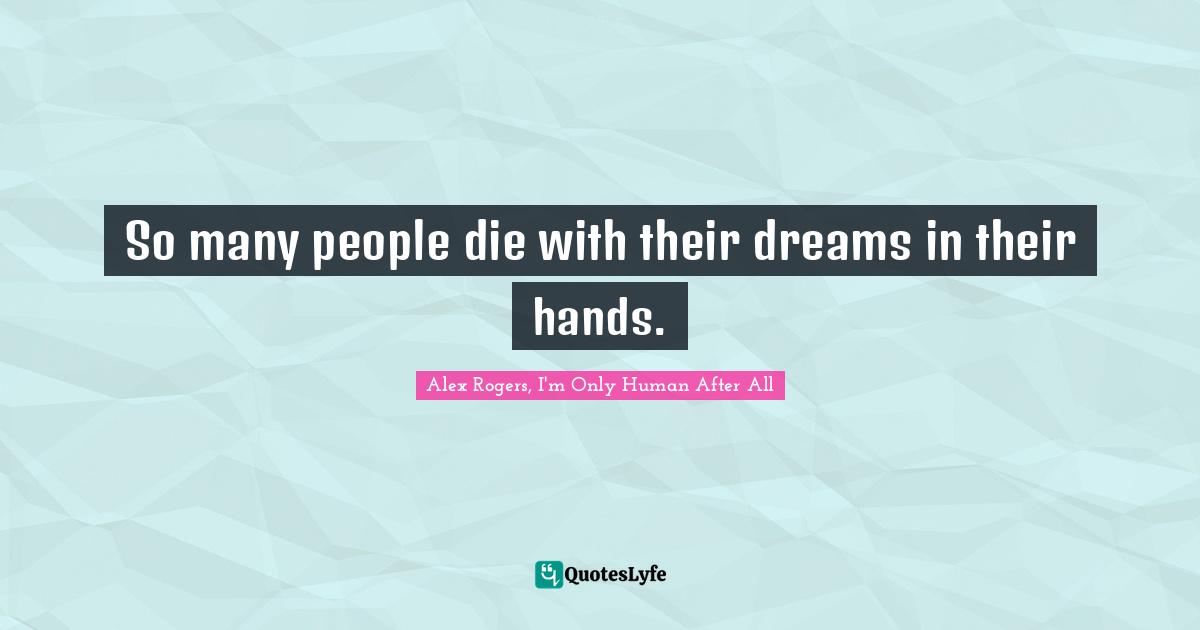So many people die with their dreams in their hands.