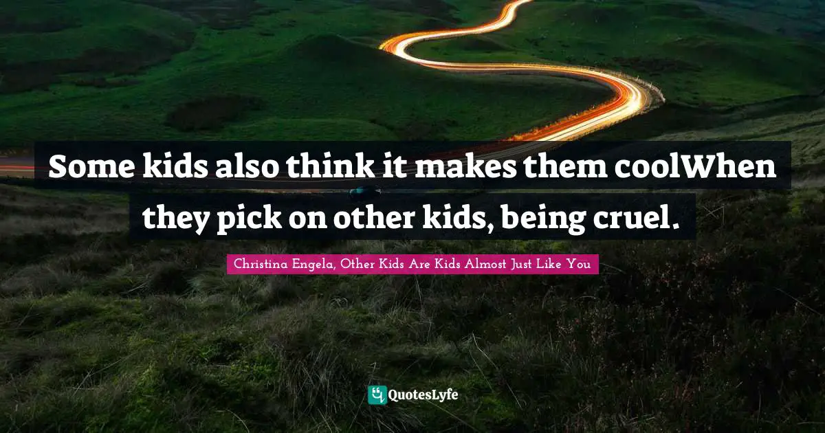 Some kids also think it makes them coolWhen they pick on other kids, being cruel.