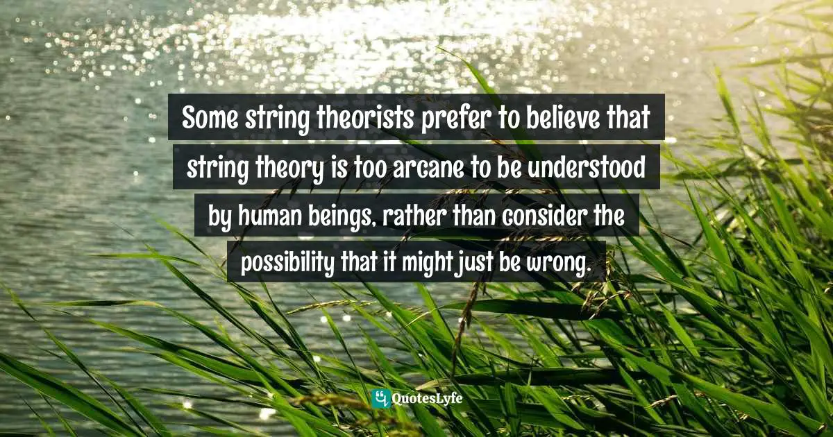 String Quotes: "Some string theorists prefer to believe that string theory is too arcane to be understood by human beings, rather than consider the possibility that it might just be wrong."