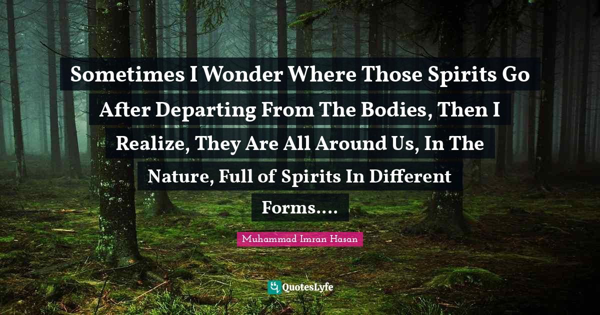 Sometimes I Wonder Where Those Spirits Go After Departing From The Bodies, Then I Realize, They Are All Around Us, In The Nature, Full of Spirits In Different Forms....
