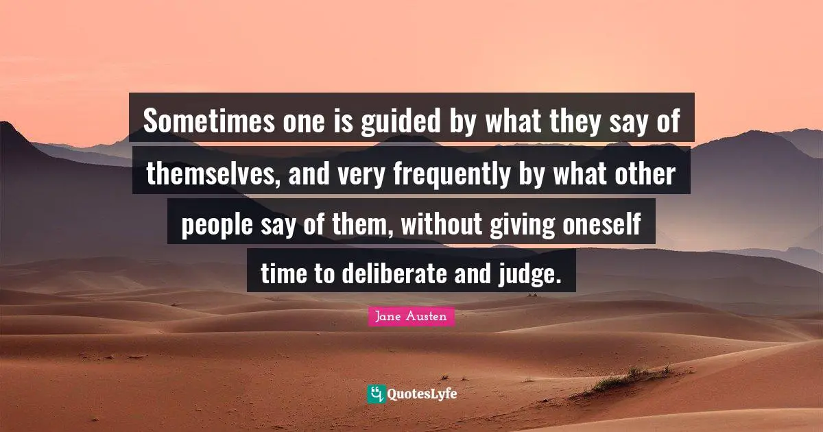 Sometimes one is guided by what they say of themselves, and very frequently by what other people say of them, without giving oneself time to deliberate and judge.