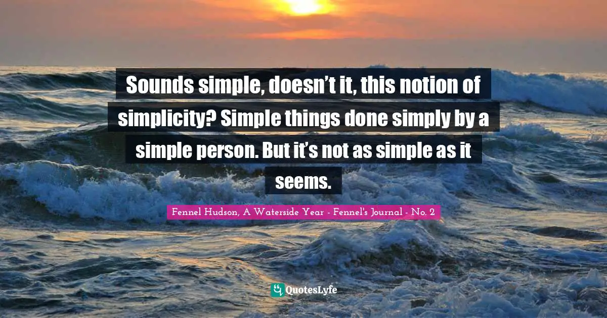 Sounds simple, doesn’t it, this notion of simplicity? Simple things done simply by a simple person. But it’s not as simple as it seems.