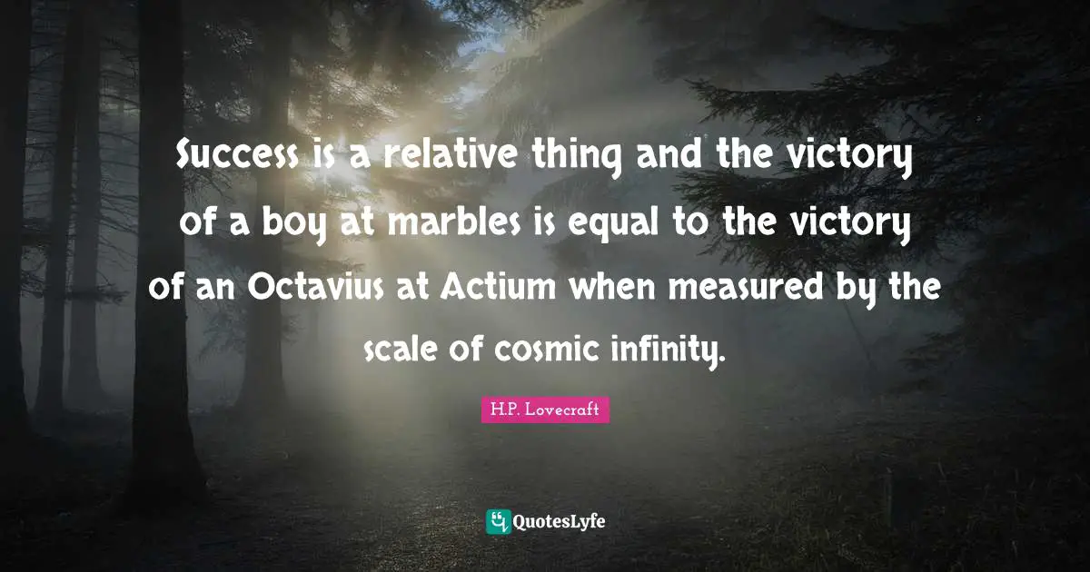 Success is a relative thing―and the victory of a boy at marbles is equal to the victory of an Octavius at Actium when measured by the scale of cosmic infinity.