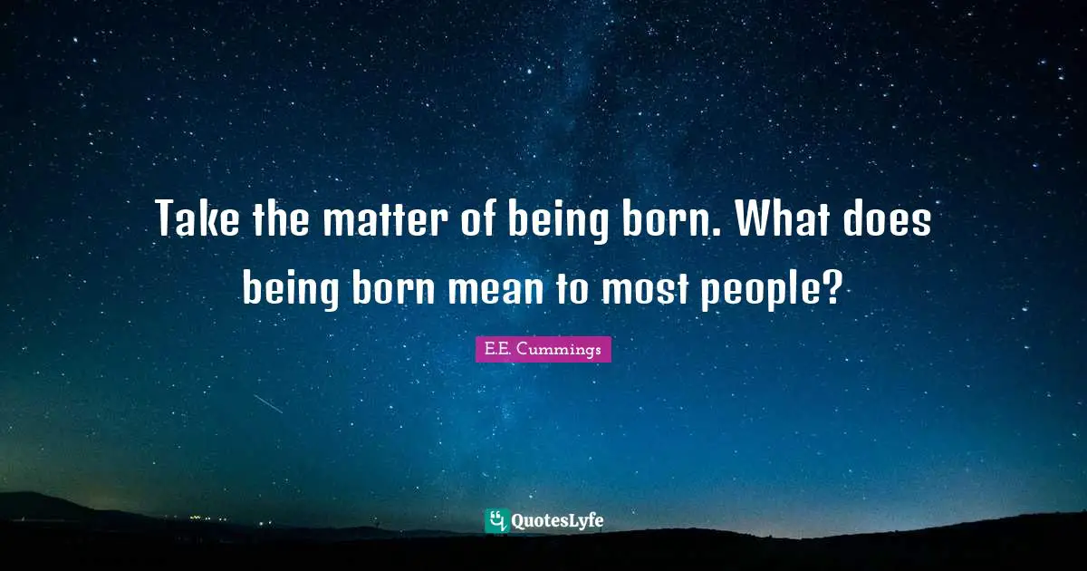 Take the matter of being born. What does being born mean to most people?
