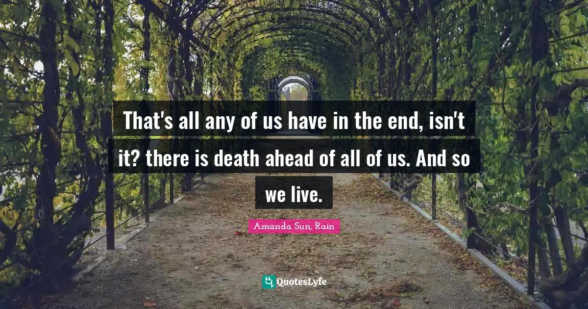 That's all any of us have in the end, isn't it? there is death ahead of all of us. And so we live.