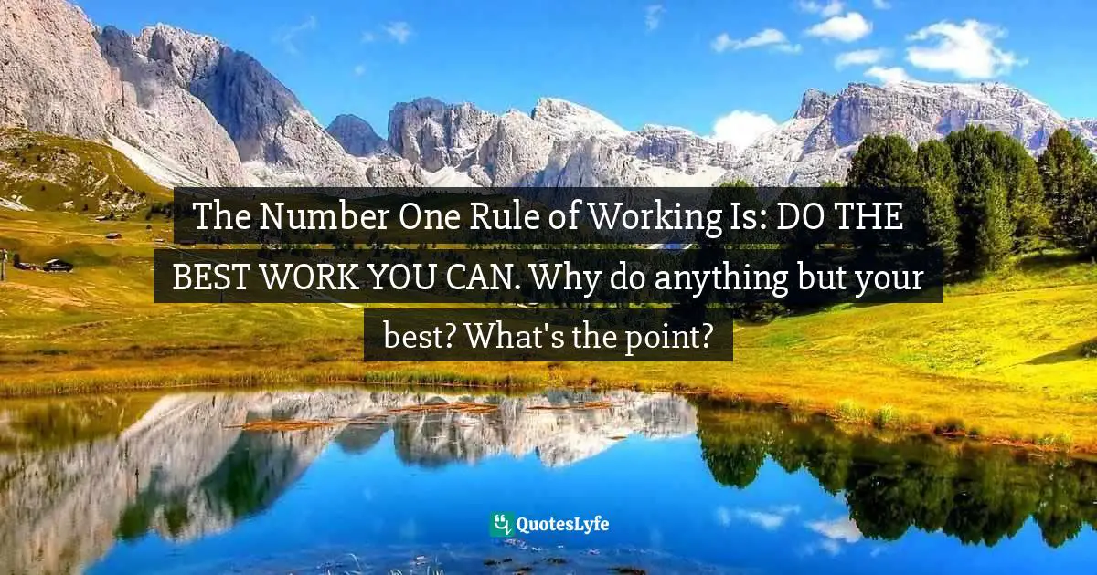 The Number One Rule of Working Is: DO THE BEST WORK YOU CAN. Why do anything but your best? What's the point?