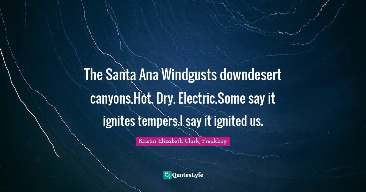 The Santa Ana Windgusts downdesert canyons.Hot. Dry. Electric.Some say it ignites tempers.I say it ignited us.