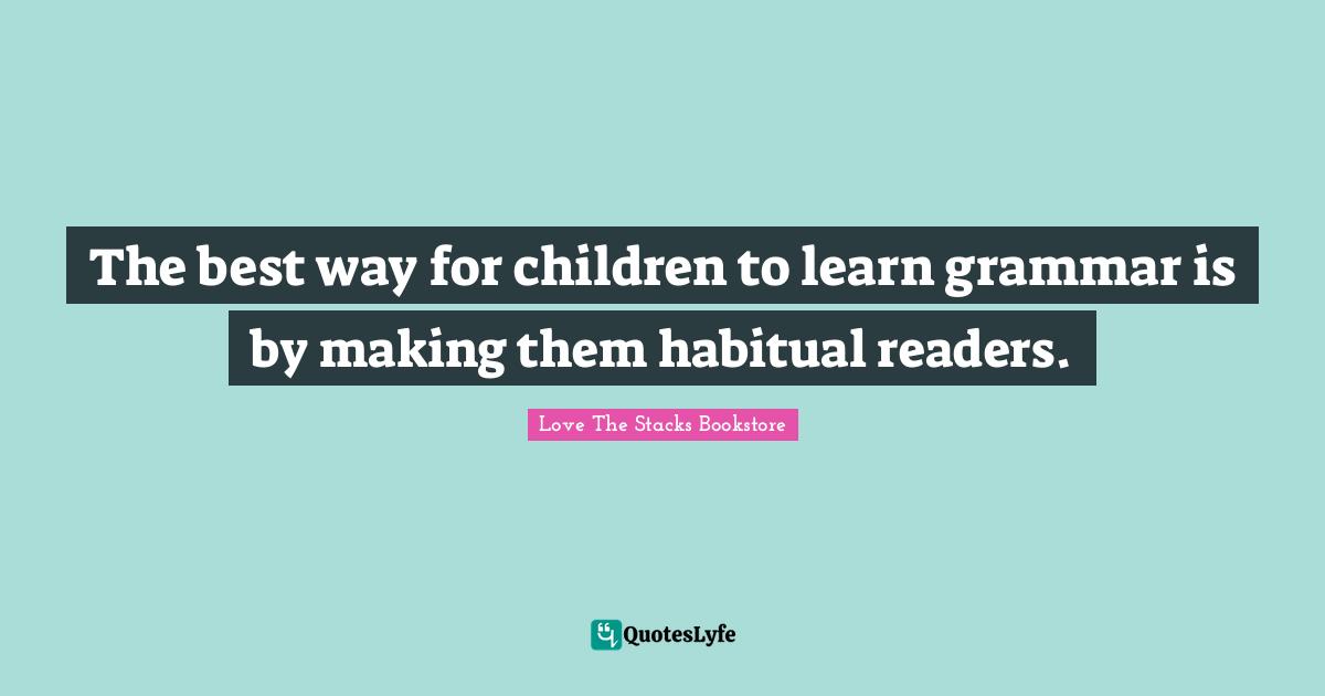 Love The Stacks Bookstore Quotes: "The best way for children to learn grammar is by making them habitual readers."