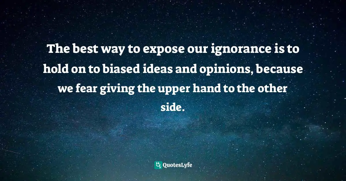The best way to expose our ignorance is to hold on to biased ideas and opinions, because we fear giving the upper hand to the other side.