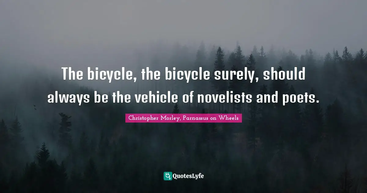 The bicycle, the bicycle surely, should always be the vehicle of novelists and poets.