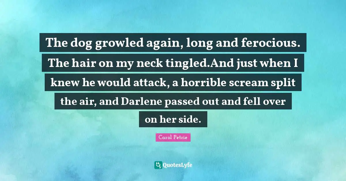 The dog growled again, long and ferocious. The hair on my neck tingled.And just when I knew he would attack, a horrible scream split the air, and Darlene passed out and fell over on her side.