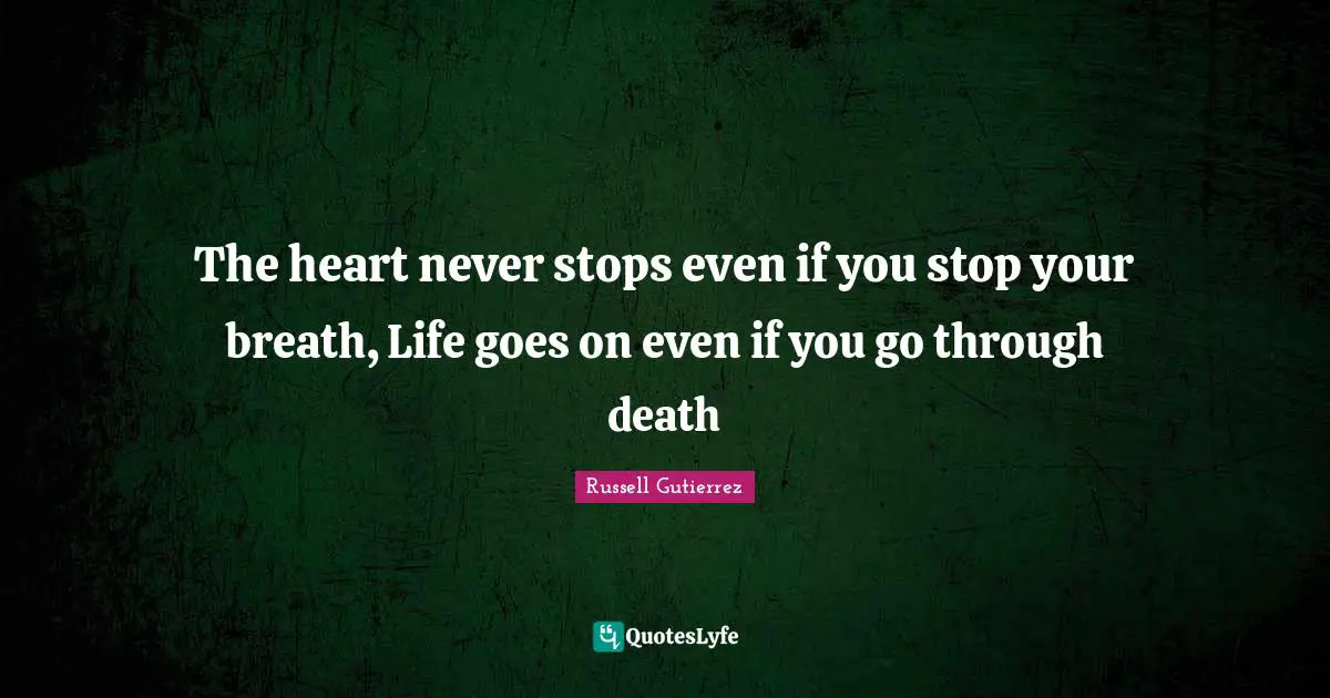 The heart never stops even if you stop your breath, Life goes on even if you go through death