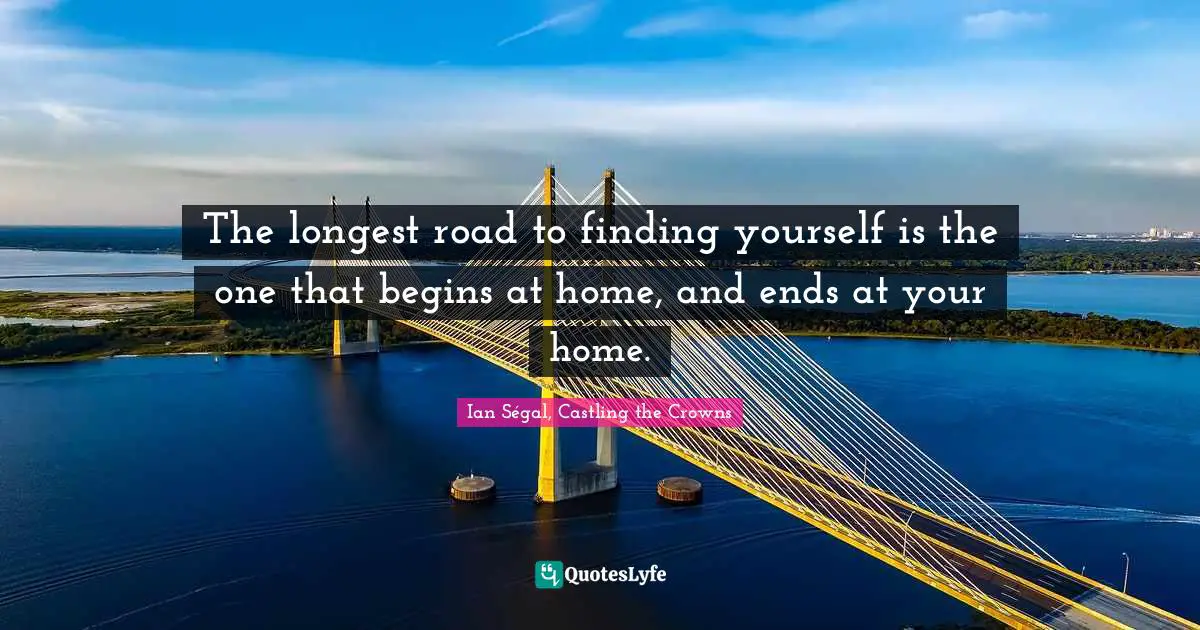 The longest road to finding yourself is the one that begins at home, and ends at your home.