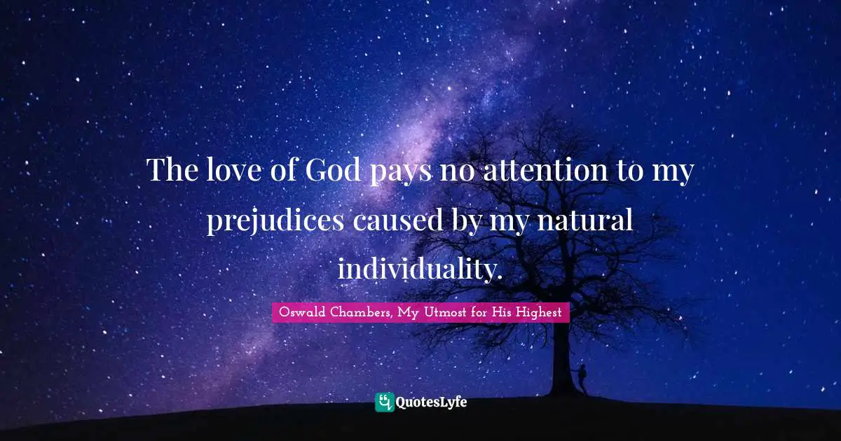 The love of God pays no attention to my prejudices caused by my natural individuality.