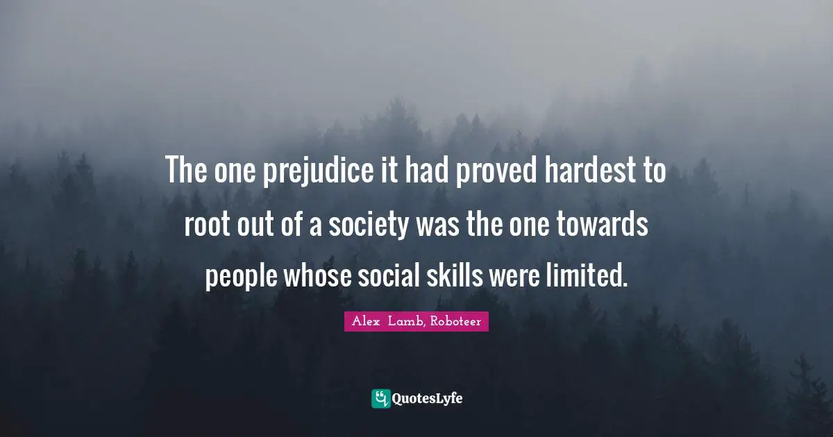 The one prejudice it had proved hardest to root out of a society was the one towards people whose social skills were limited.
