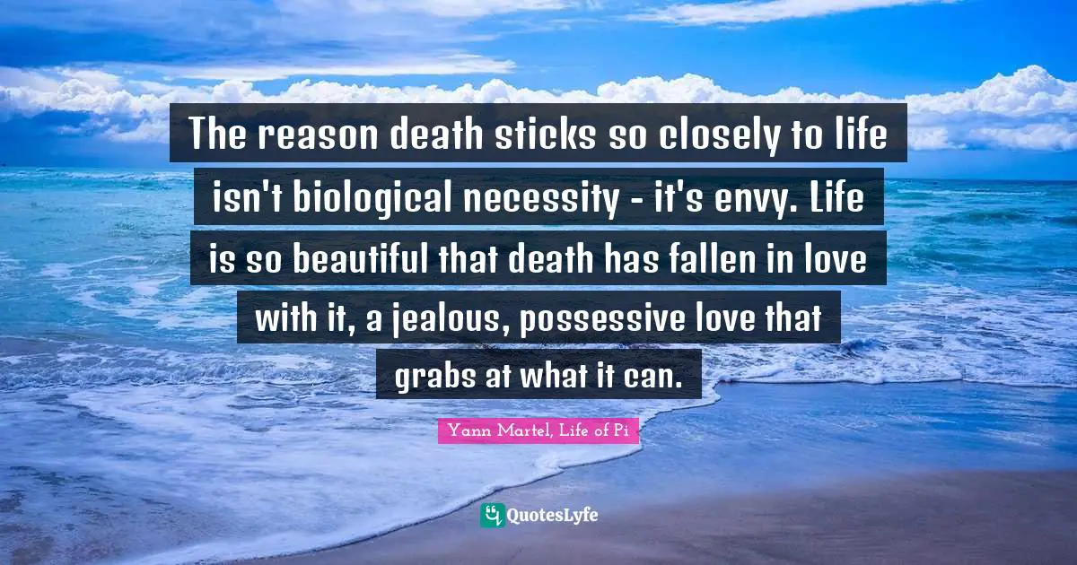 The reason death sticks so closely to life isn't biological necessity - it's envy. Life is so beautiful that death has fallen in love with it, a jealous, possessive love that grabs at what it can.