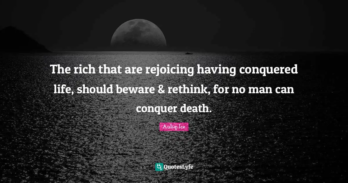 The rich that are rejoicing having conquered life, should beware & rethink, for no man can conquer death.