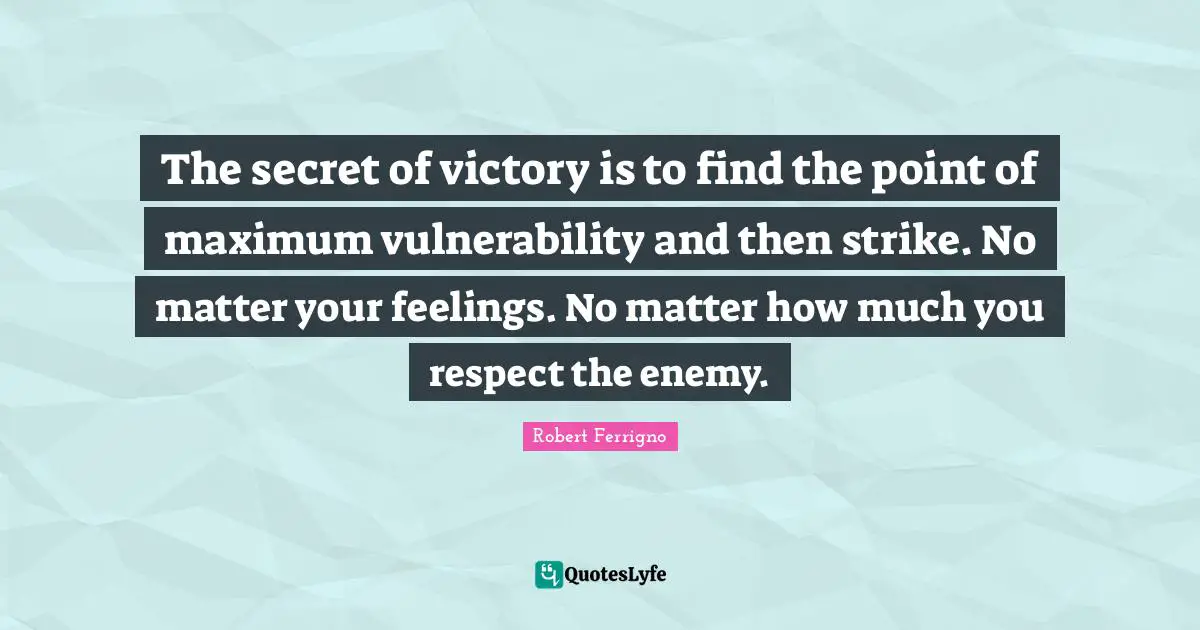 The secret of victory is to find the point of maximum vulnerability and then strike. No matter your feelings. No matter how much you respect the enemy.