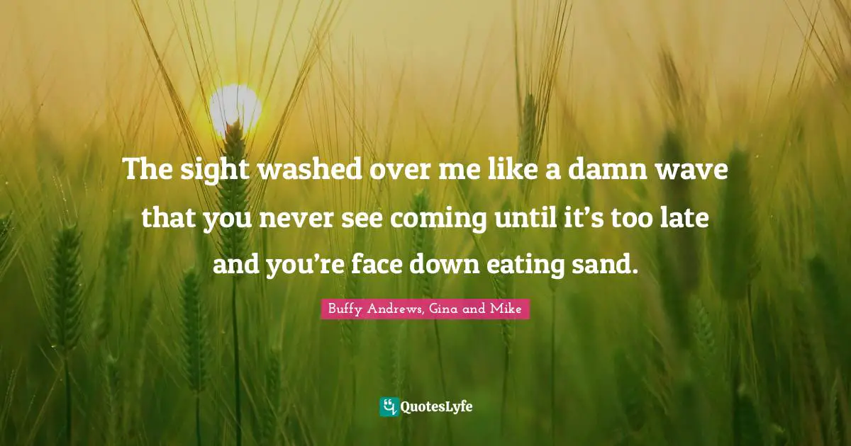 The sight washed over me like a damn wave that you never see coming until it’s too late and you’re face down eating sand.