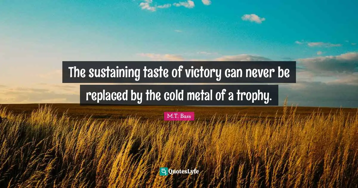 The sustaining taste of victory can never be replaced by the cold metal of a trophy.