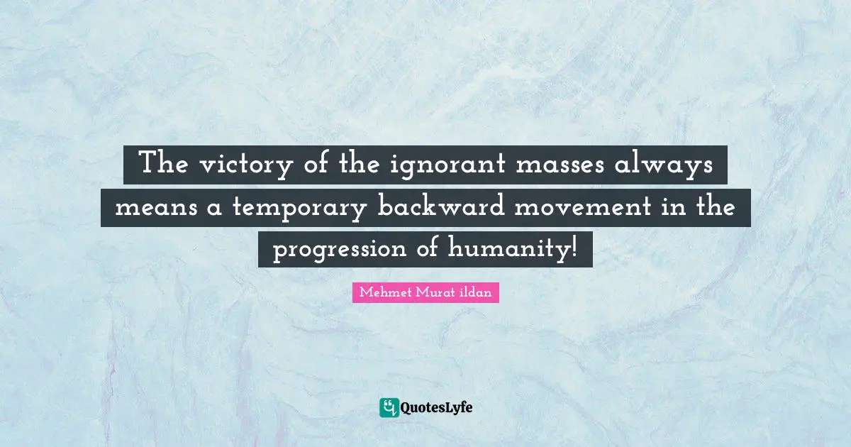 The victory of the ignorant masses always means a temporary backward movement in the progression of humanity!