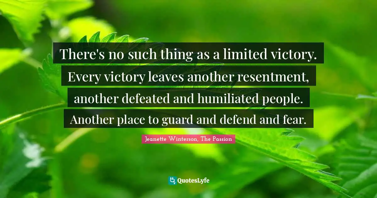 There's no such thing as a limited victory. Every victory leaves another resentment, another defeated and humiliated people. Another place to guard and defend and fear.