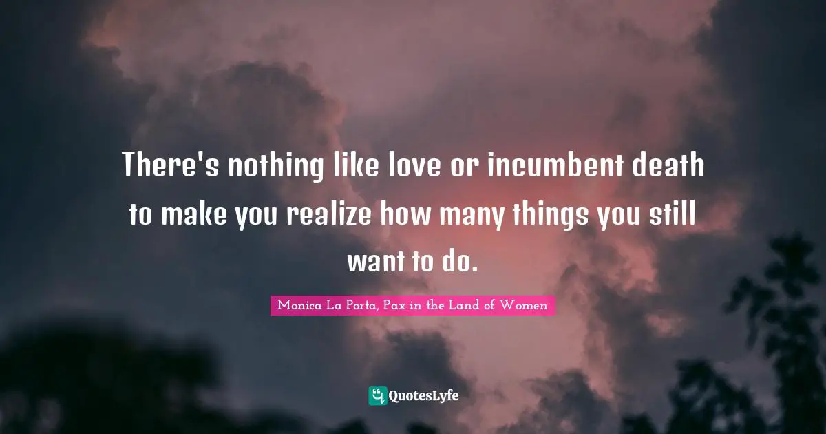 There's nothing like love or incumbent death to make you realize how many things you still want to do.