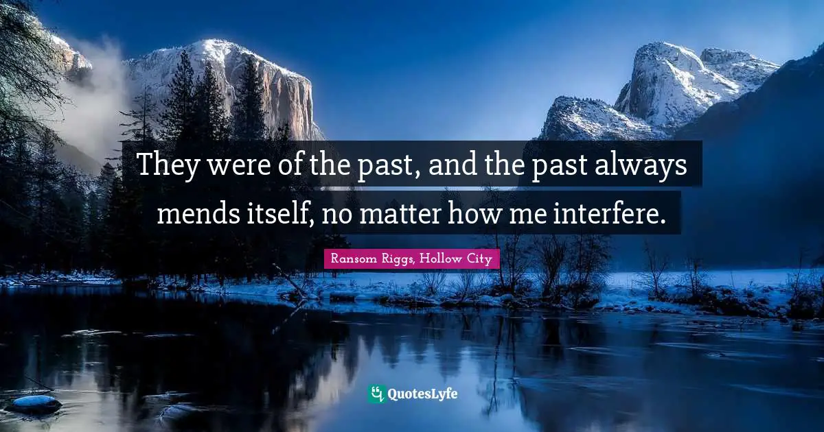 They were of the past, and the past always mends itself, no matter how me interfere.