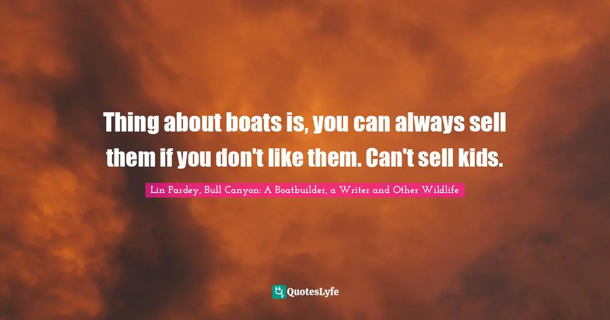 Thing about boats is, you can always sell them if you don't like them. Can't sell kids.