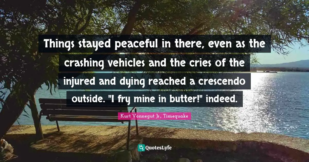 Things stayed peaceful in there, even as the crashing vehicles and the cries of the injured and dying reached a crescendo outside. "I fry mine in butter!" indeed.