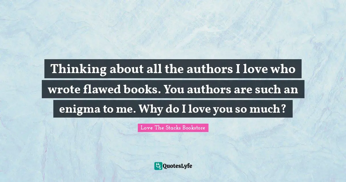 Love The Stacks Bookstore Quotes: "Thinking about all the authors I love who wrote flawed books. You authors are such an enigma to me. Why do I love you so much?"