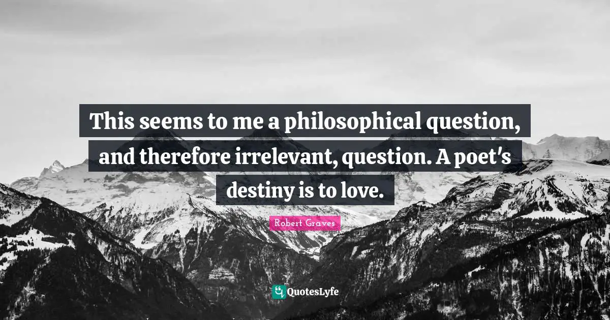 This seems to me a philosophical question, and therefore irrelevant, question. A poet's destiny is to love.