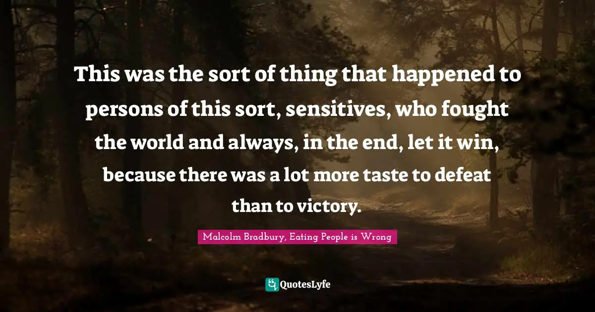This was the sort of thing that happened to persons of this sort, sensitives, who fought the world and always, in the end, let it win, because there was a lot more taste to defeat than to victory.