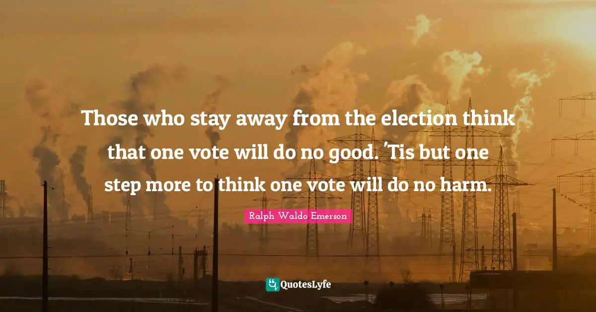 Those who stay away from the election think that one vote will do no good. 'Tis but one step more to think one vote will do no harm.
