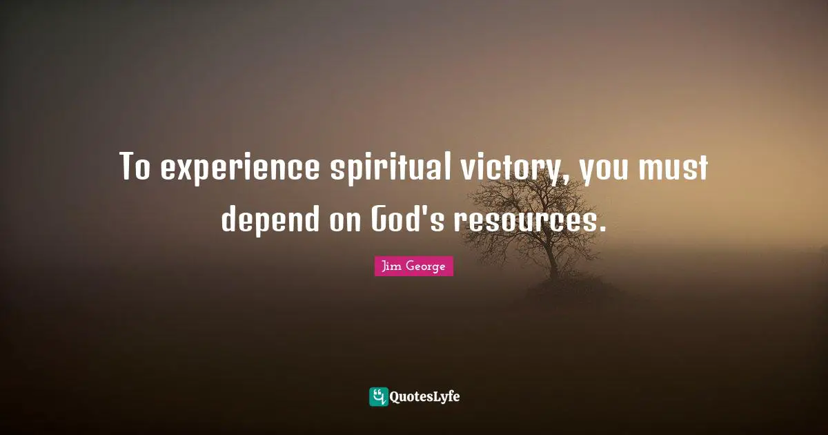 Jim George Quotes: "To experience spiritual victory, you must depend on God's resources."