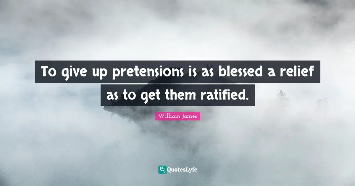 To give up pretensions is as blessed a relief as to get them ratified.