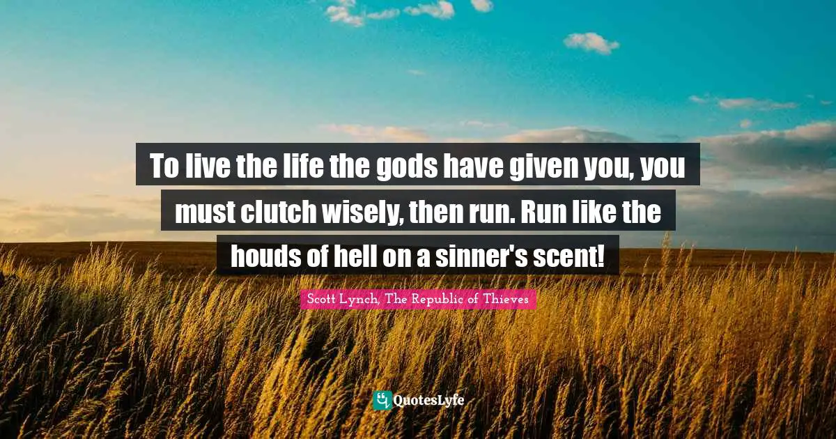 To live the life the gods have given you, you must clutch wisely, then run. Run like the houds of hell on a sinner's scent!