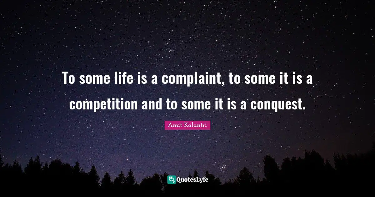 To some life is a complaint, to some it is a competition and to some it is a conquest.